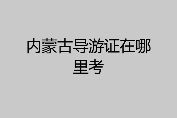 内蒙古导游证在哪里考