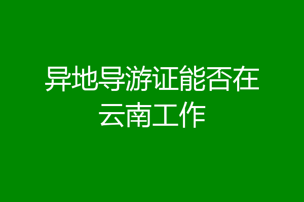 异地导游证能否在云南工作