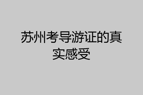 苏州考导游证的真实感受