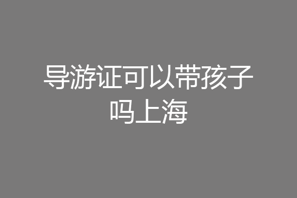 导游证可以带孩子吗上海