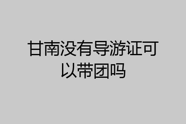 甘南没有导游证可以带团吗