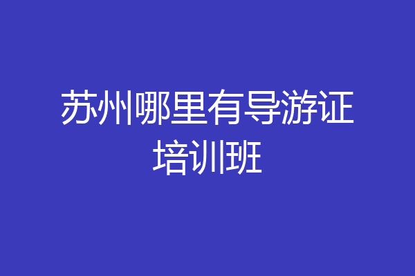 苏州哪里有导游证培训班