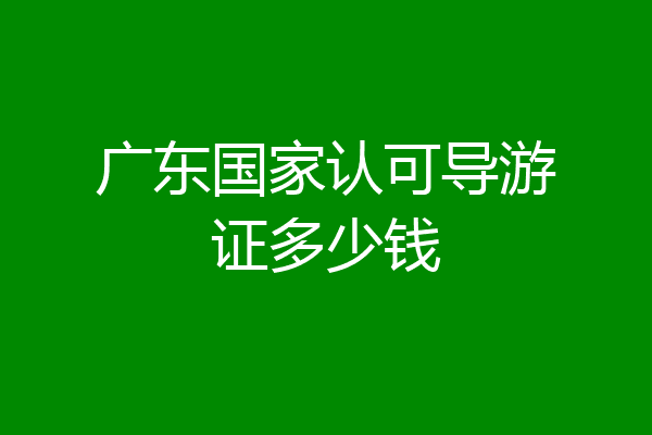 广东国家认可导游证多少钱