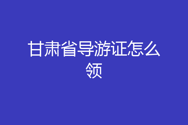 甘肃省导游证怎么领