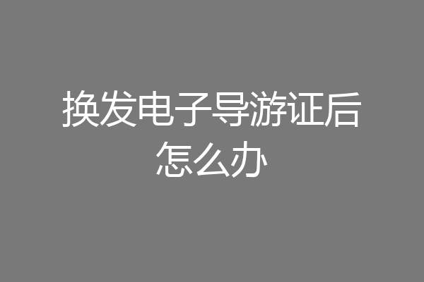 换发电子导游证后怎么办