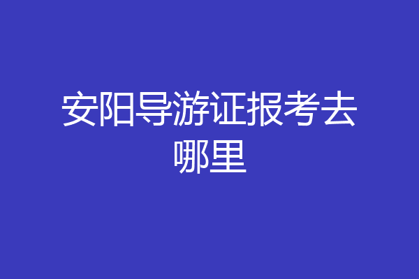 安阳导游证报考去哪里