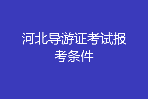 河北导游证考试报考条件