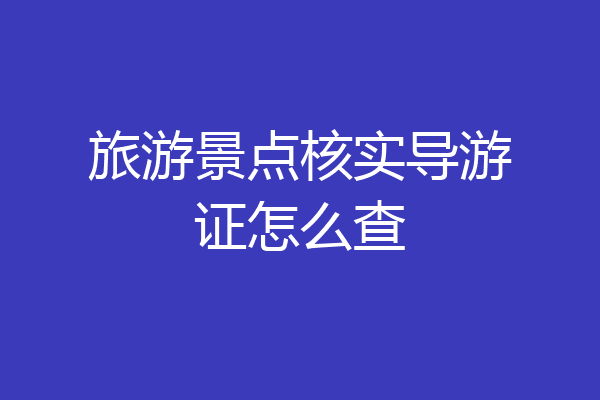 旅游景点核实导游证怎么查