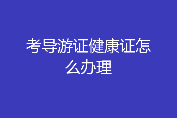 考导游证健康证怎么办理