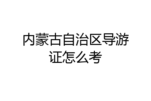 内蒙古自治区导游证怎么考