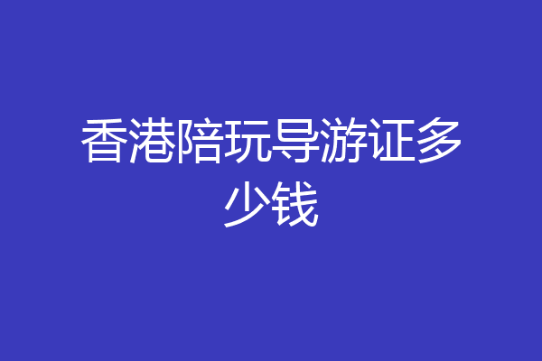 香港陪玩导游证多少钱