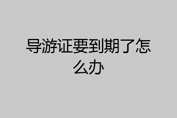 导游证要到期了怎么办
