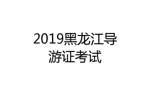 2019黑龙江导游证考试