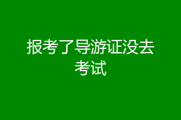 报考了导游证没去考试