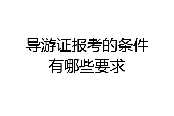 导游证报考的条件有哪些要求