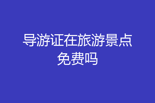 导游证在旅游景点免费吗