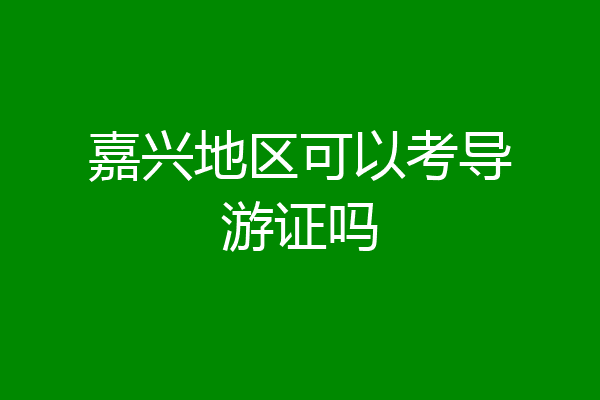 嘉兴地区可以考导游证吗