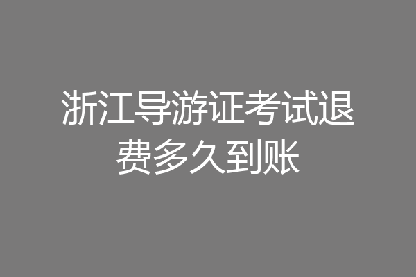 浙江导游证考试退费多久到账