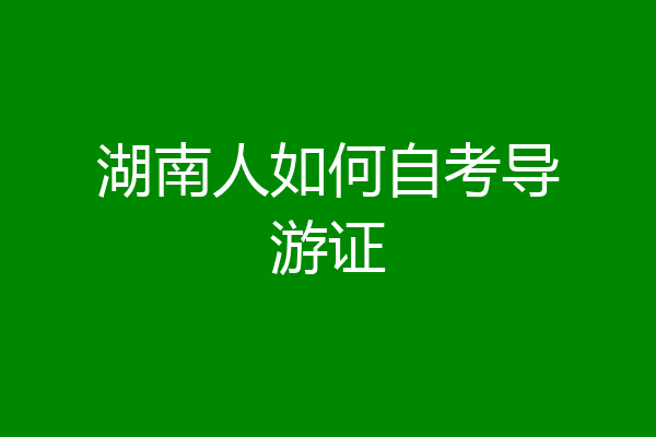 湖南人如何自考导游证