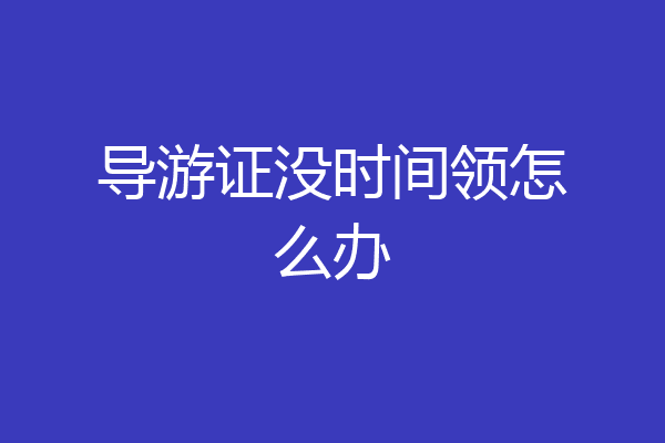 导游证没时间领怎么办