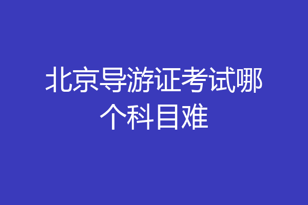北京导游证考试哪个科目难