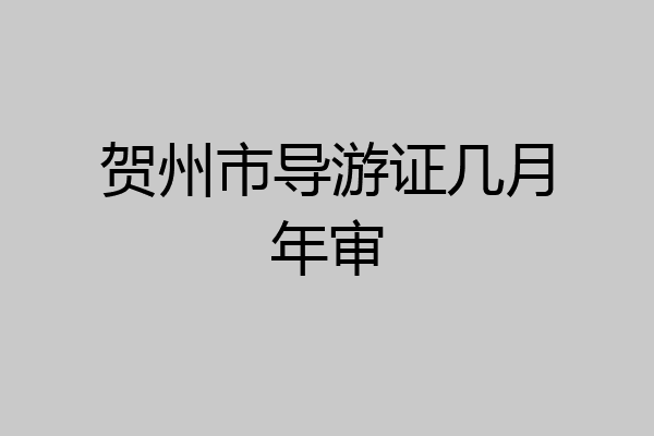贺州市导游证几月年审