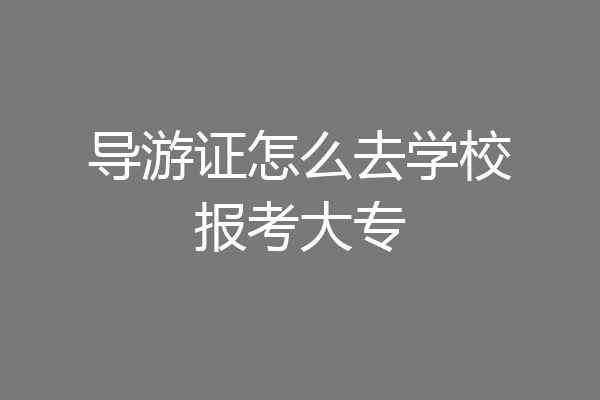 导游证怎么去学校报考大专