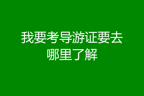 我要考导游证要去哪里了解