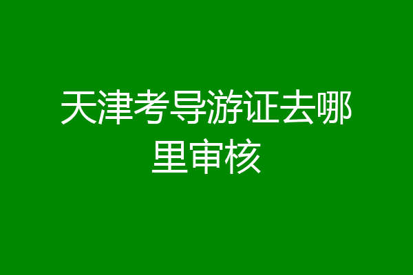 天津考导游证去哪里审核