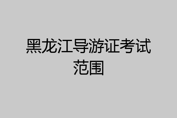 黑龙江导游证考试范围