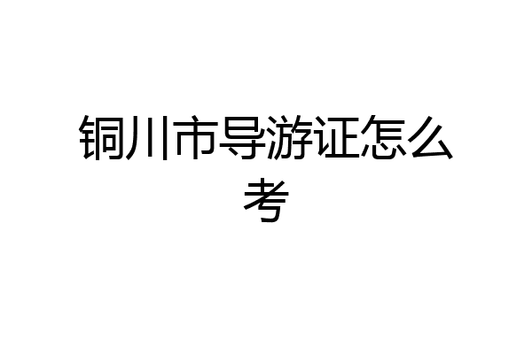 铜川市导游证怎么考