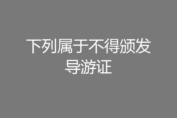下列属于不得颁发导游证