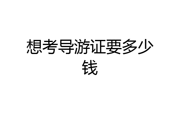 想考导游证要多少钱