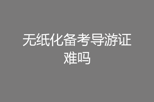 无纸化备考导游证难吗