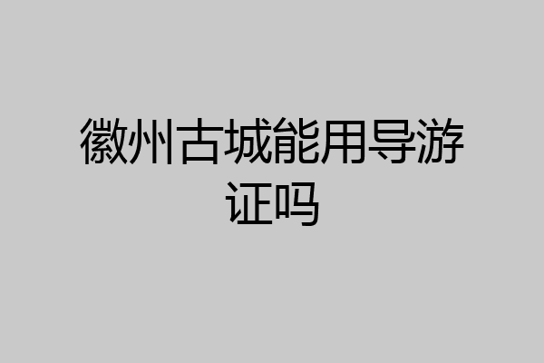 徽州古城能用导游证吗