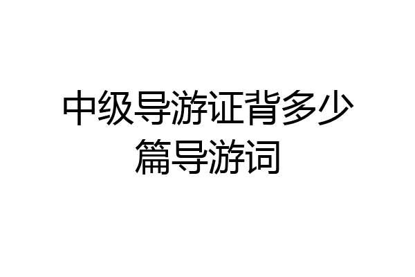 中级导游证背多少篇导游词