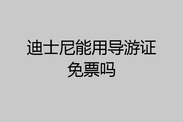 迪士尼能用导游证免票吗