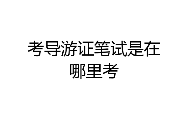 考导游证笔试是在哪里考