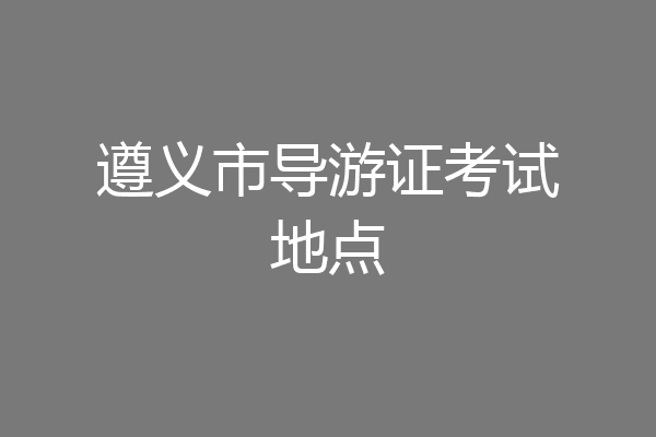 遵义市导游证考试地点