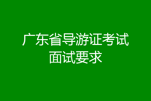 广东省导游证考试面试要求