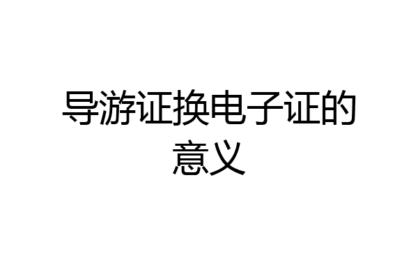 导游证换电子证的意义