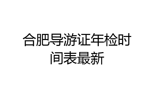 合肥导游证年检时间表最新
