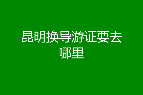 昆明换导游证要去哪里
