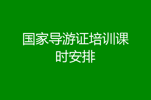 国家导游证培训课时安排