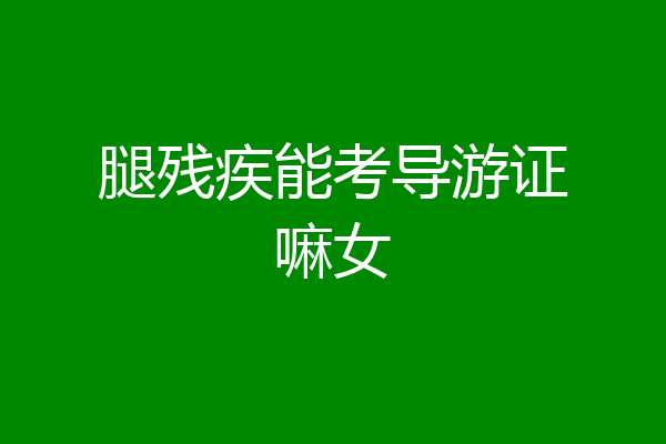 腿残疾能考导游证嘛女