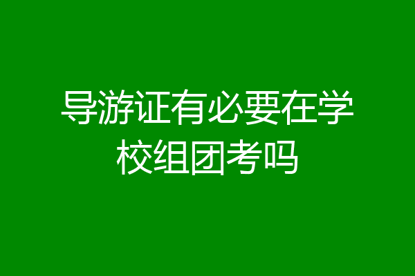 导游证有必要在学校组团考吗