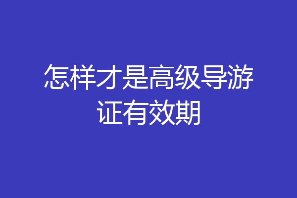 怎样才是高级导游证有效期