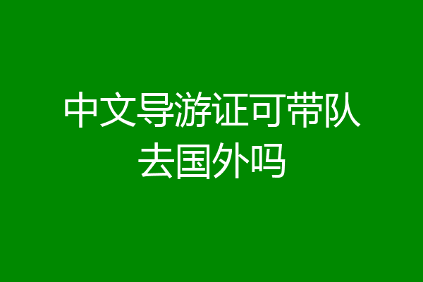 中文导游证可带队去国外吗