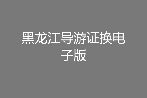 黑龙江导游证换电子版