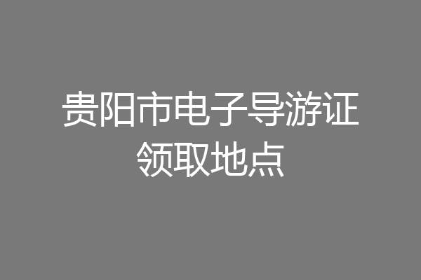 贵阳市电子导游证领取地点